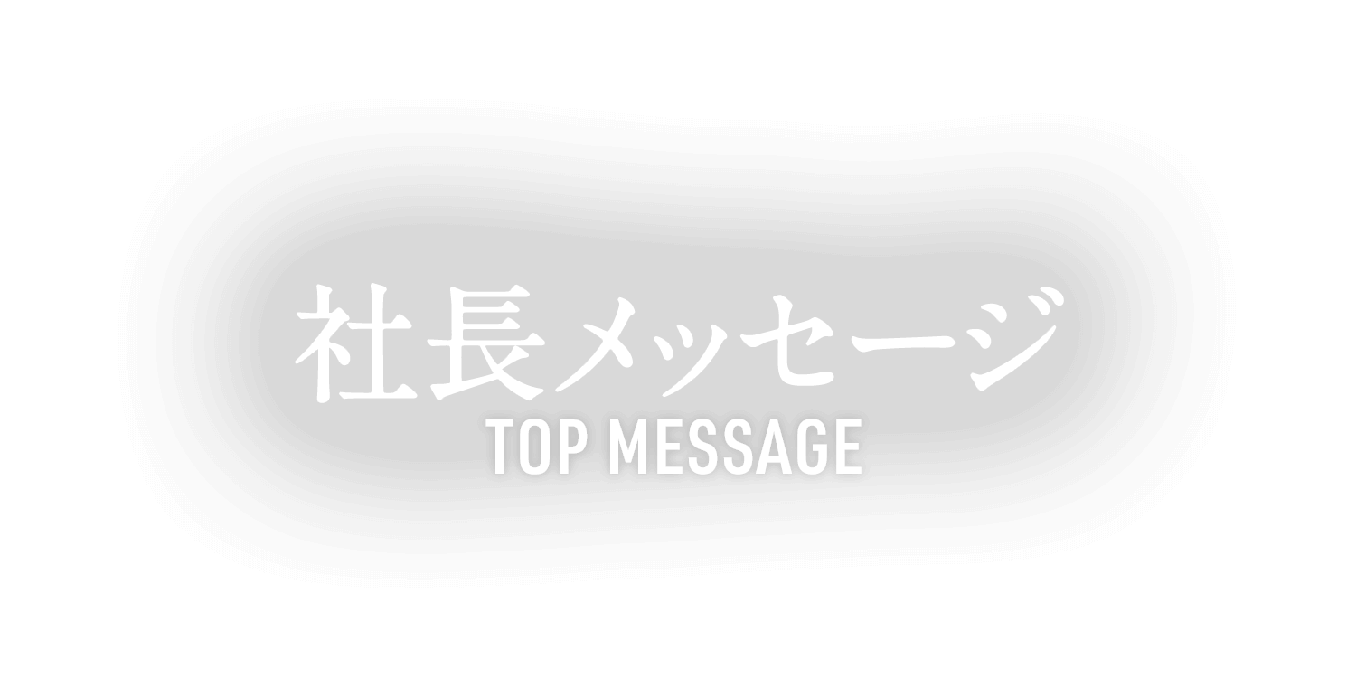 社長メッセージ TOP MESSAGE